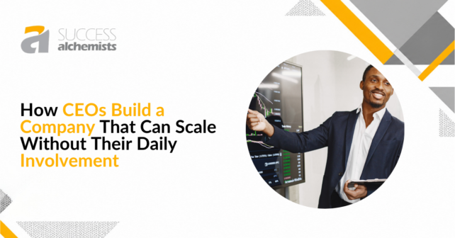How CEOs Build a Company That Can Scale Without Their Daily Involvement? 